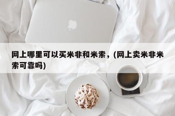 网上米非司酮在线下单微信网上哪里可以买米非和米索，(网上卖米非米索可靠吗)