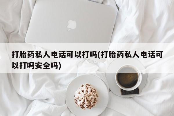 网上米非司酮在线下单微信打胎药私人电话可以打吗(打胎药私人电话可以打吗安全吗)