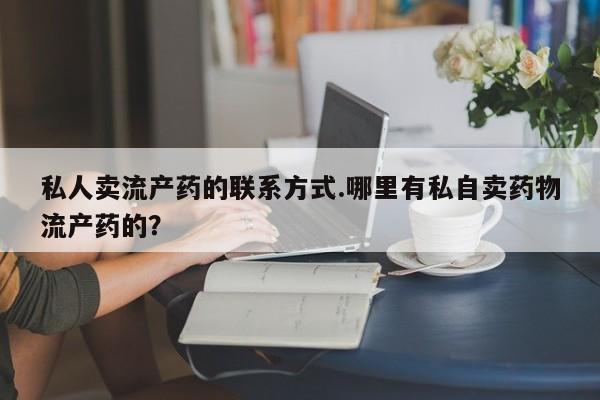 网上米非司酮在线下单微信私人卖流产药的联系方式.哪里有私自卖药物流产药的？