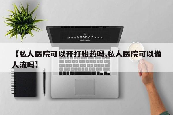 网上米非司酮在线下单微信【私人医院可以开打胎药吗,私人医院可以做人流吗】