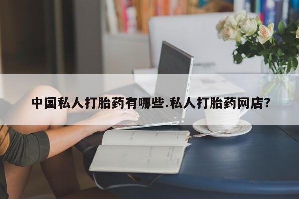 网上米非司酮在线下单微信中国私人打胎药有哪些.私人打胎药网店？