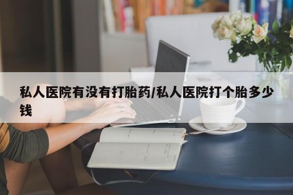 网上米非司酮在线下单微信私人医院有没有打胎药/私人医院打个胎多少钱