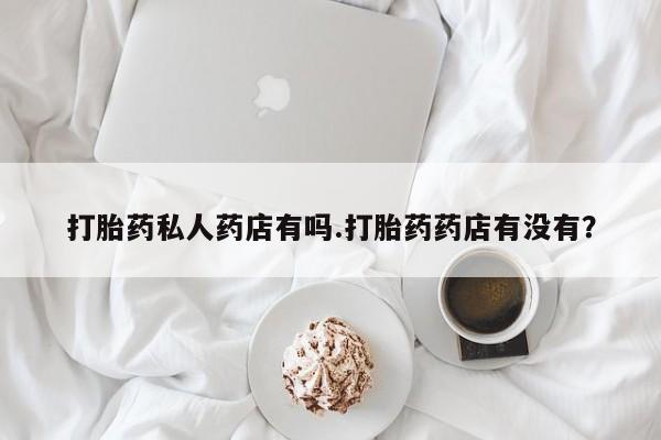 网上米非司酮在线下单微信打胎药私人药店有吗.打胎药药店有没有？