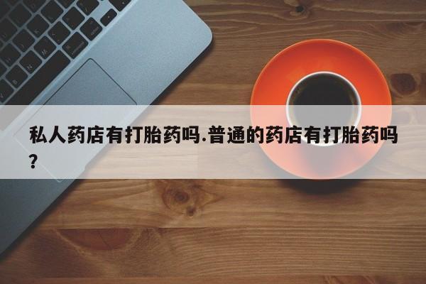 网上米非司酮在线下单微信私人药店有打胎药吗.普通的药店有打胎药吗？