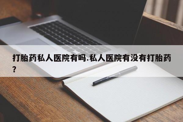 网上米非司酮在线下单微信打胎药私人医院有吗.私人医院有没有打胎药？