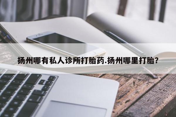 网上米非司酮在线下单微信扬州哪有私人诊所打胎药.扬州哪里打胎？