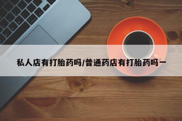 网上米非司酮在线下单微信私人店有打胎药吗/普通药店有打胎药吗一