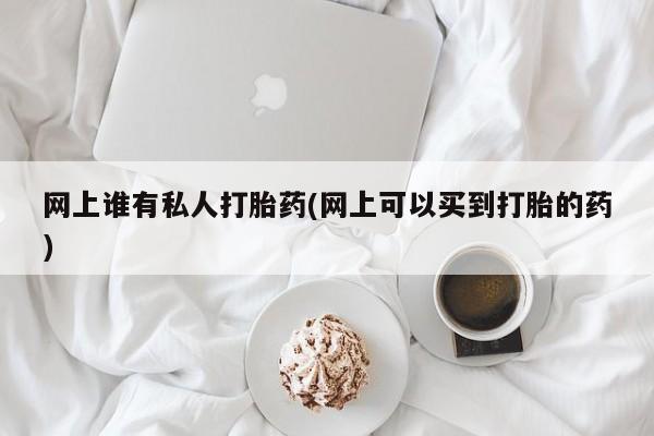 网上米非司酮在线下单微信网上谁有私人打胎药(网上可以买到打胎的药)