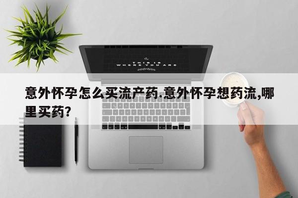 网上米非司酮在线下单微信意外怀孕怎么买流产药.意外怀孕想药流,哪里买药？
