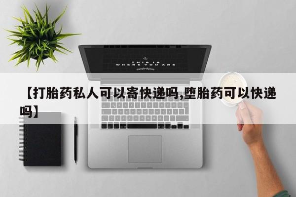 网上米非司酮在线下单微信【打胎药私人可以寄快递吗,堕胎药可以快递吗】