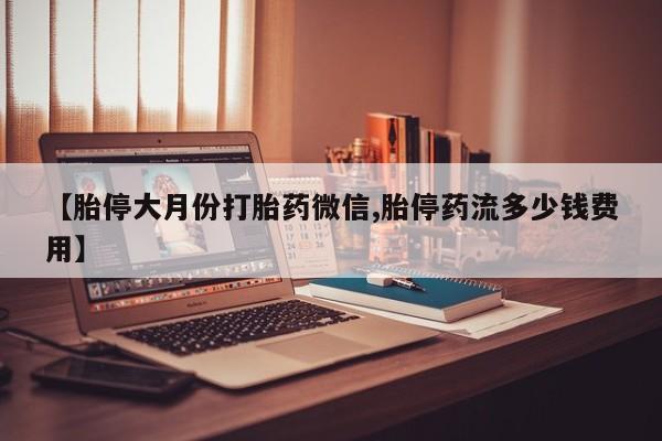 网上米非司酮在线下单微信【胎停大月份打胎药微信,胎停药流多少钱费用】
