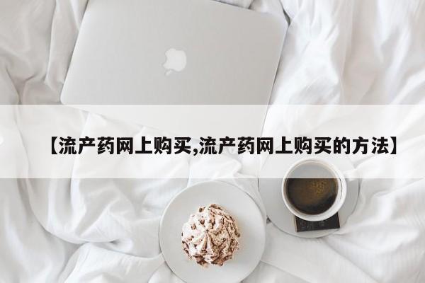 网上米非司酮在线下单微信【流产药网上购买,流产药网上购买的方法】