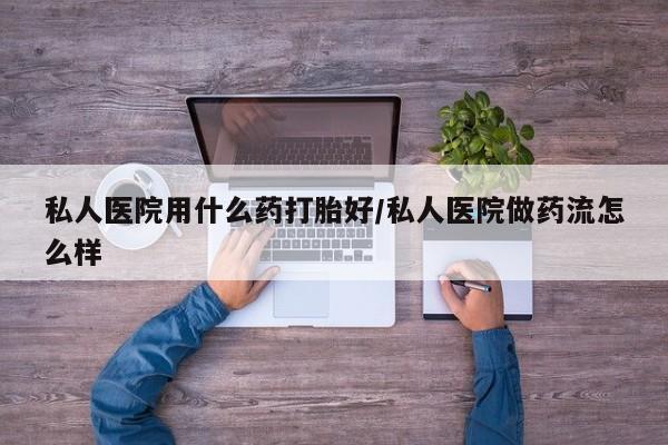 网上米非司酮在线下单微信私人医院用什么药打胎好/私人医院做药流怎么样