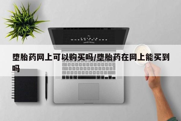 网上米非司酮在线下单微信堕胎药网上可以购买吗/堕胎药在网上能买到吗