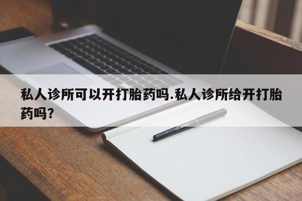 网上米非司酮在线下单微信私人诊所可以开打胎药吗.私人诊所给开打胎药吗？
