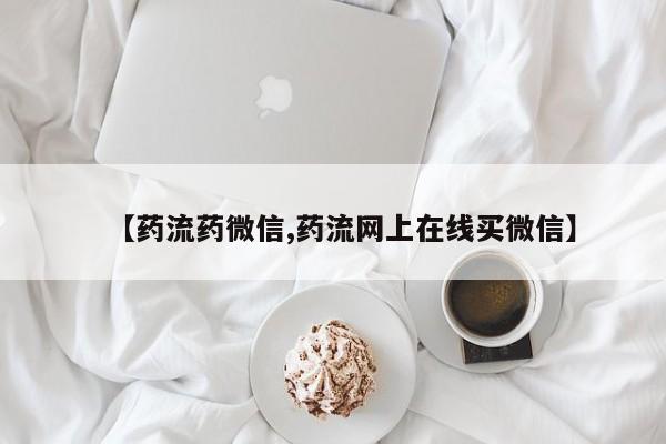 网上米非司酮在线下单微信【药流药微信,药流网上在线买微信】