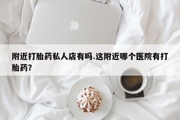 网上米非司酮在线下单微信附近打胎药私人店有吗.这附近哪个医院有打胎药？