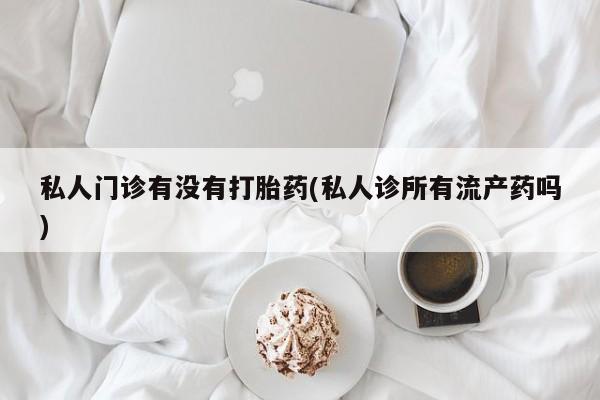 网上米非司酮在线下单微信私人门诊有没有打胎药(私人诊所有流产药吗)