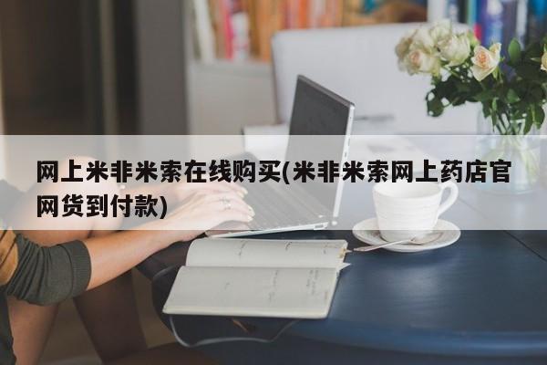 网上米非司酮在线下单微信网上米非米索在线购买(米非米索网上药店官网货到付款)