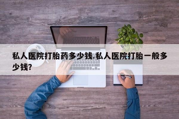 网上米非司酮在线下单微信私人医院打胎药多少钱.私人医院打胎一般多少钱？