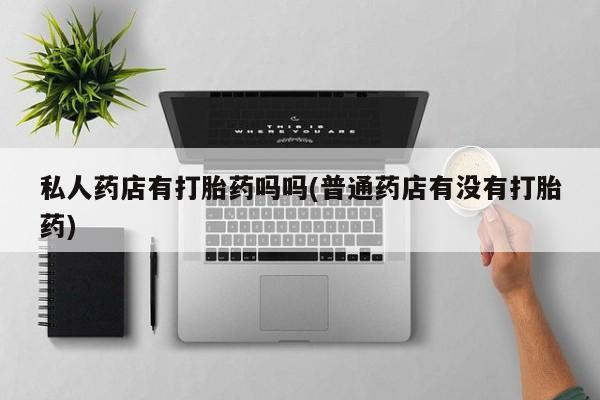 网上米非司酮在线下单微信私人药店有打胎药吗吗(普通药店有没有打胎药)