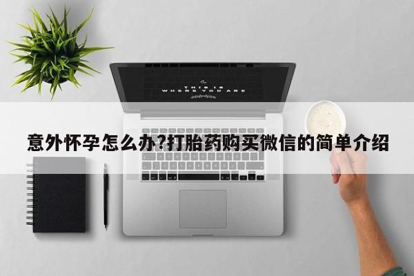 网上米非司酮在线下单微信意外怀孕怎么办?打胎药购买微信的简单介绍