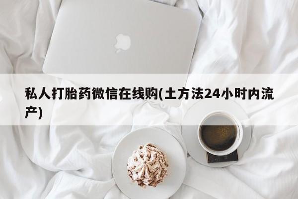 网上米非司酮在线下单微信私人打胎药微信在线购(土方法24小时内流产)