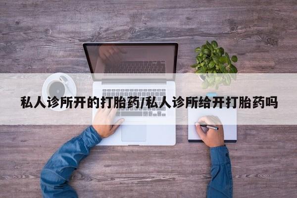 网上米非司酮在线下单微信私人诊所开的打胎药/私人诊所给开打胎药吗