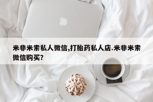 网上米非司酮在线下单微信米非米索私人微信,打胎药私人店.米非米索微信购买？