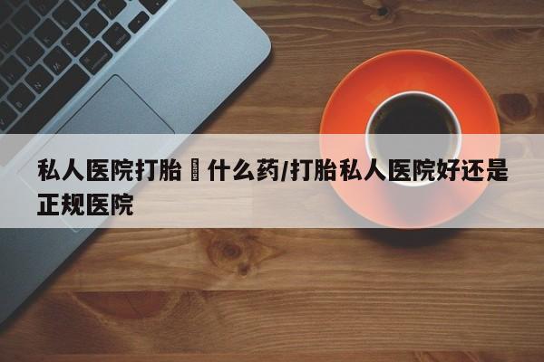 网上米非司酮在线下单微信私人医院打胎給什么药/打胎私人医院好还是正规医院