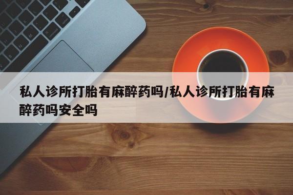 网上米非司酮在线下单微信私人诊所打胎有麻醉药吗/私人诊所打胎有麻醉药吗安全吗