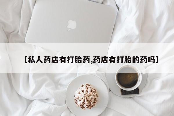 网上米非司酮在线下单微信【私人药店有打胎药,药店有打胎的药吗】