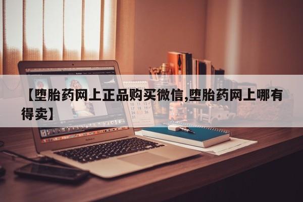 网上米非司酮在线下单微信【堕胎药网上正品购买微信,堕胎药网上哪有得卖】