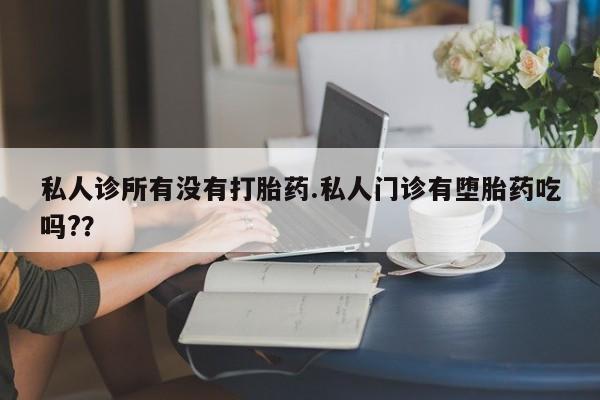 网上米非司酮在线下单微信私人诊所有没有打胎药.私人门诊有堕胎药吃吗?？