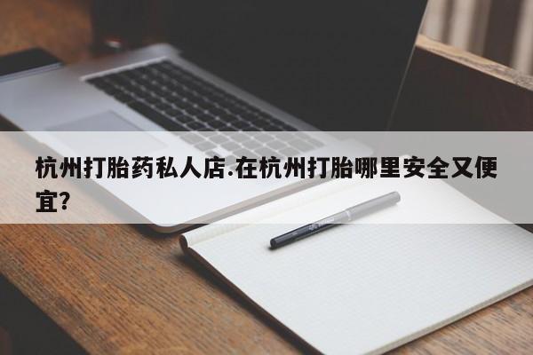 网上米非司酮在线下单微信杭州打胎药私人店.在杭州打胎哪里安全又便宜？