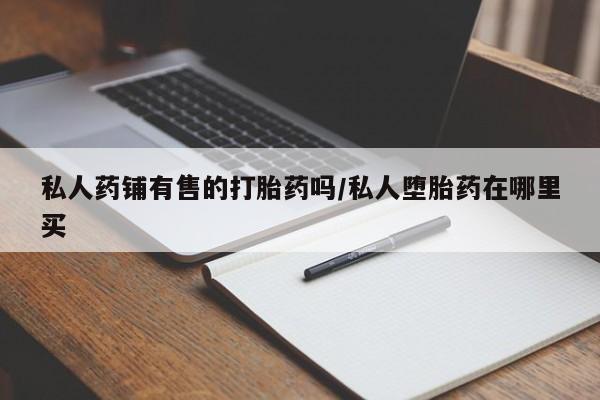 网上米非司酮在线下单微信私人药铺有售的打胎药吗/私人堕胎药在哪里买