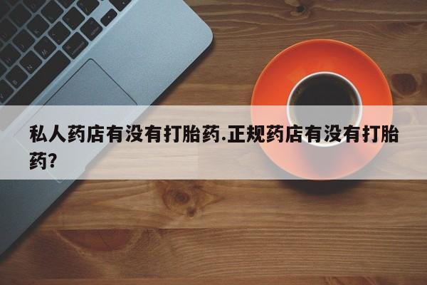 网上米非司酮在线下单微信私人药店有没有打胎药.正规药店有没有打胎药？